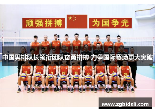 中国男排队长领衔团队奋勇拼搏 力争国际赛场更大突破