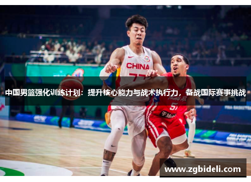 中国男篮强化训练计划：提升核心能力与战术执行力，备战国际赛事挑战