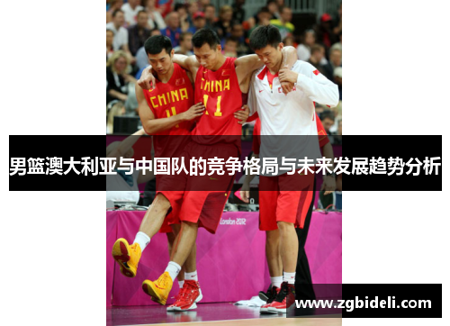 男篮澳大利亚与中国队的竞争格局与未来发展趋势分析