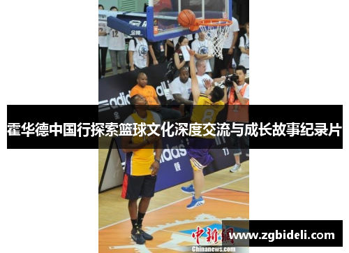 霍华德中国行探索篮球文化深度交流与成长故事纪录片