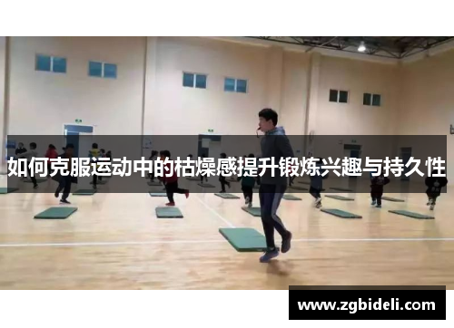 如何克服运动中的枯燥感提升锻炼兴趣与持久性